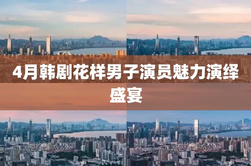 4月韩剧花样男子演员魅力演绎盛宴
