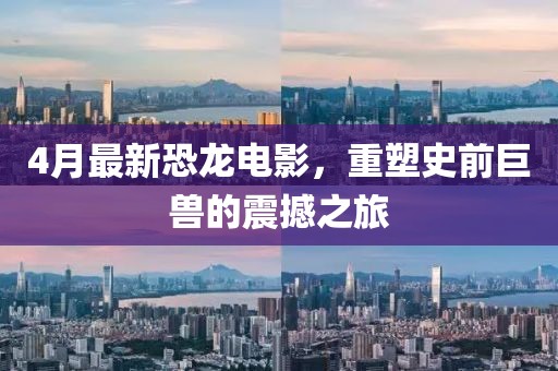 4月最新恐龙电影，重塑史前巨兽的震撼之旅