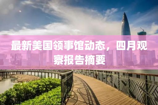 最新美国领事馆动态，四月观察报告摘要