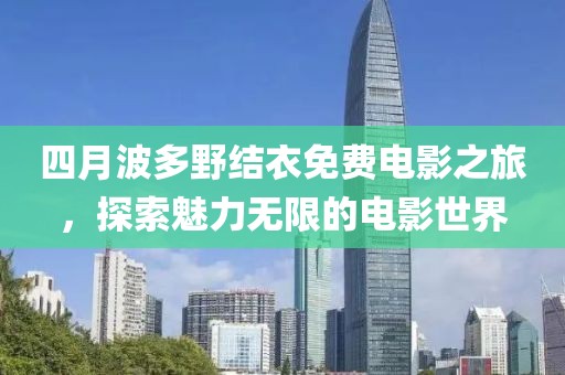 四月波多野结衣免费电影之旅，探索魅力无限的电影世界