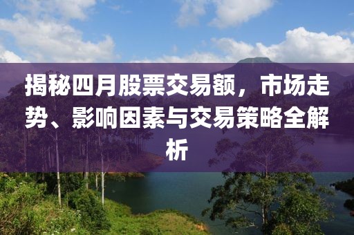 揭秘四月股票交易额，市场走势、影响因素与交易策略全解析