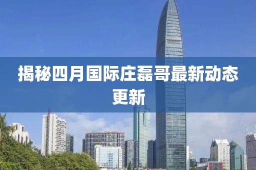 揭秘四月国际庄磊哥最新动态更新