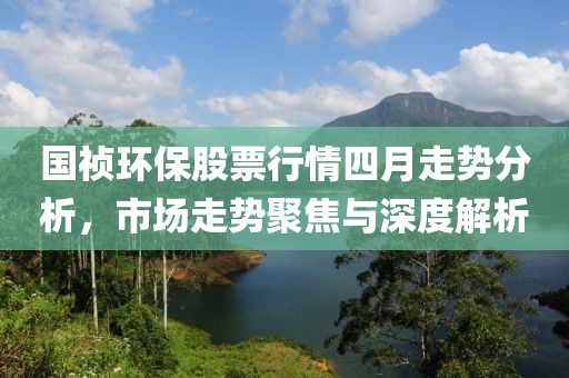 国祯环保股票行情四月走势分析，市场走势聚焦与深度解析