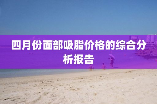 四月份面部吸脂价格的综合分析报告