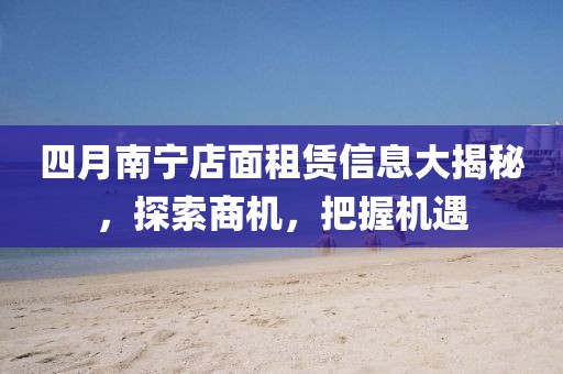 四月南宁店面租赁信息大揭秘，探索商机，把握机遇