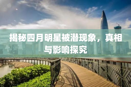 揭秘四月明星被潜现象，真相与影响探究