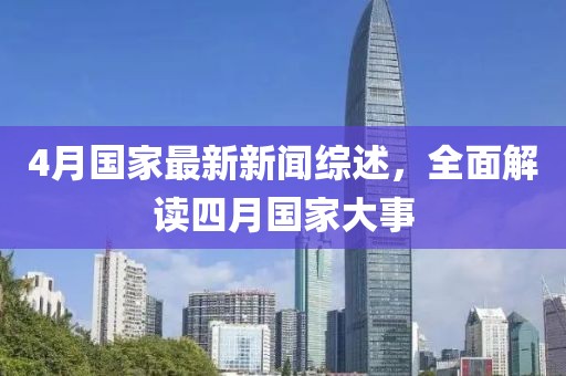 4月国家最新新闻综述，全面解读四月国家大事
