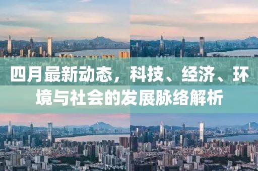 四月最新动态，科技、经济、环境与社会的发展脉络解析