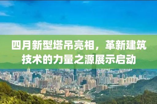 四月新型塔吊亮相，革新建筑技术的力量之源展示启动