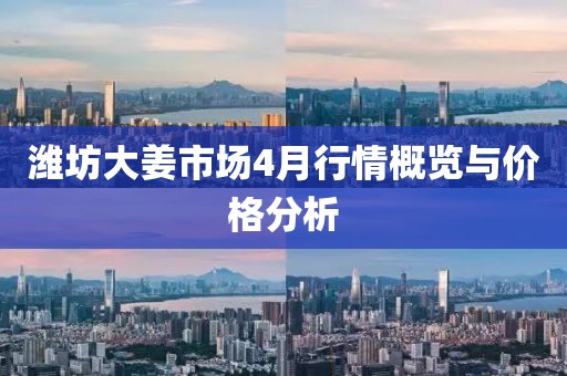 潍坊大姜市场4月行情概览与价格分析