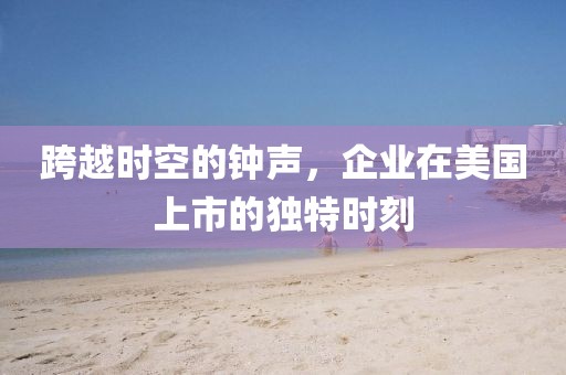 跨越时空的钟声，企业在美国上市的独特时刻
