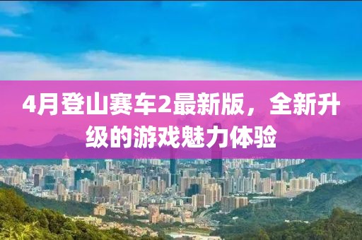 4月登山赛车2最新版，全新升级的游戏魅力体验