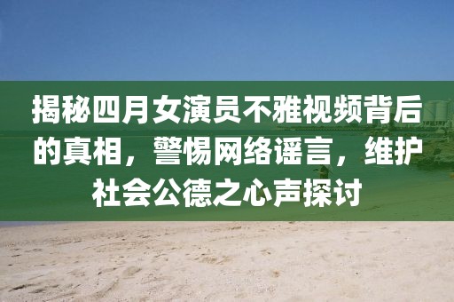 揭秘四月女演员不雅视频背后的真相，警惕网络谣言，维护社会公德之心声探讨