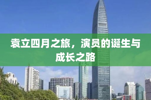 袁立四月之旅，演员的诞生与成长之路