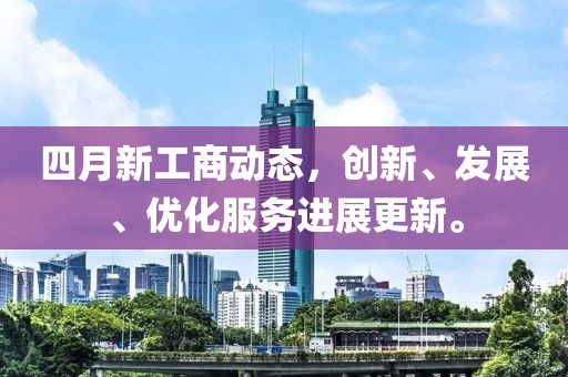 四月新工商动态，创新、发展、优化服务进展更新。
