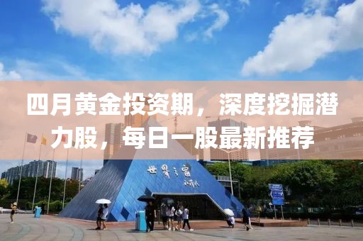 四月黄金投资期，深度挖掘潜力股，每日一股最新推荐