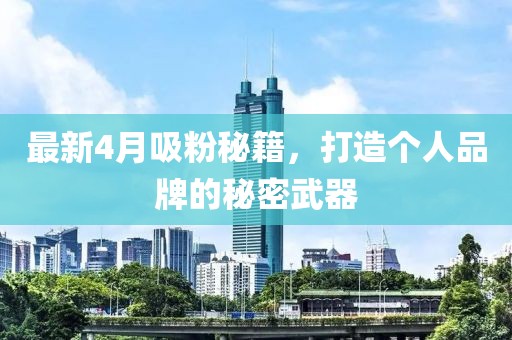 最新4月吸粉秘籍，打造个人品牌的秘密武器