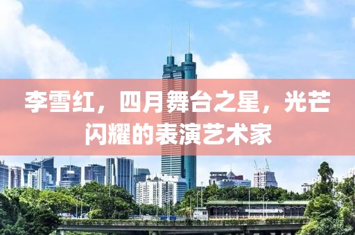 李雪红，四月舞台之星，光芒闪耀的表演艺术家