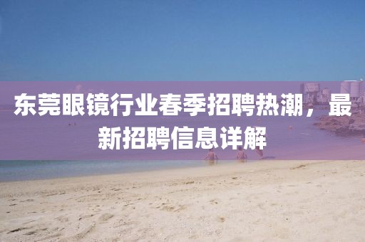 东莞眼镜行业春季招聘热潮，最新招聘信息详解