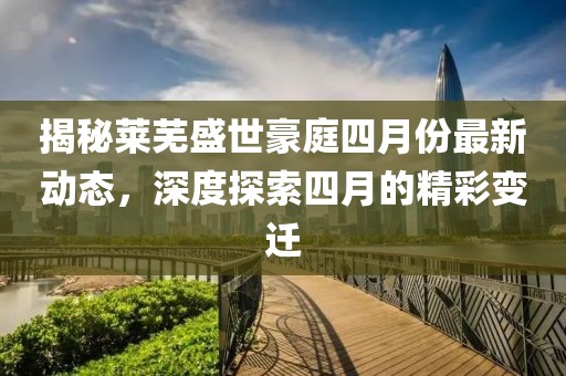 揭秘莱芜盛世豪庭四月份最新动态，深度探索四月的精彩变迁