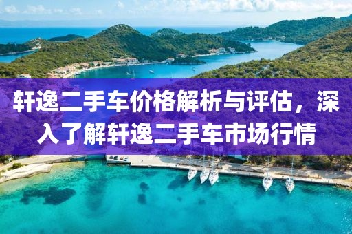 轩逸二手车价格解析与评估，深入了解轩逸二手车市场行情