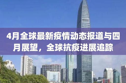 4月全球最新疫情动态报道与四月展望，全球抗疫进展追踪