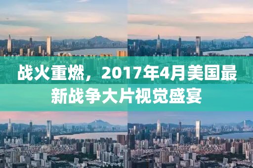 战火重燃，2017年4月美国最新战争大片视觉盛宴