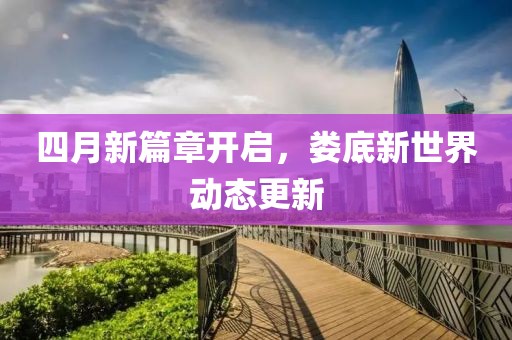 四月新篇章开启，娄底新世界动态更新