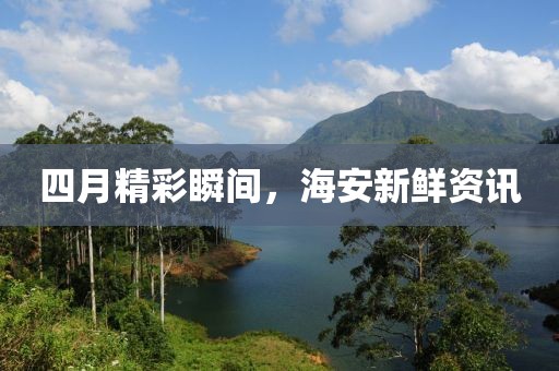 四月精彩瞬间，海安新鲜资讯