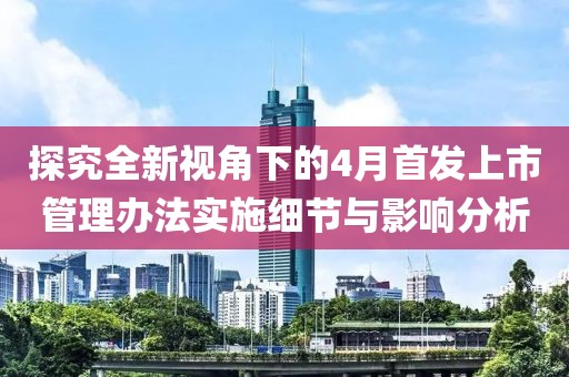 探究全新视角下的4月首发上市管理办法实施细节与影响分析