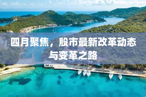 四月聚焦，股市最新改革动态与变革之路