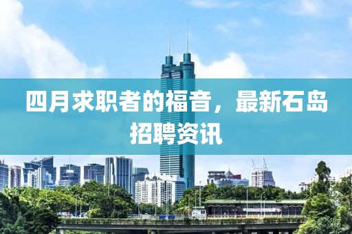 四月求职者的福音，最新石岛招聘资讯