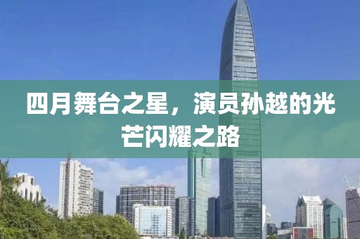 四月舞台之星，演员孙越的光芒闪耀之路