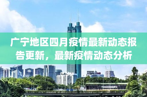 广宁地区四月疫情最新动态报告更新，最新疫情动态分析