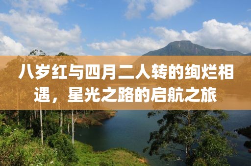 八岁红与四月二人转的绚烂相遇，星光之路的启航之旅