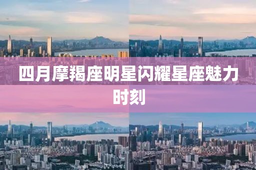 四月摩羯座明星闪耀星座魅力时刻