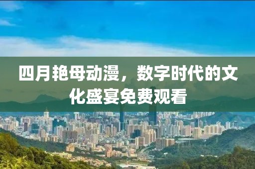 四月艳母动漫，数字时代的文化盛宴免费观看