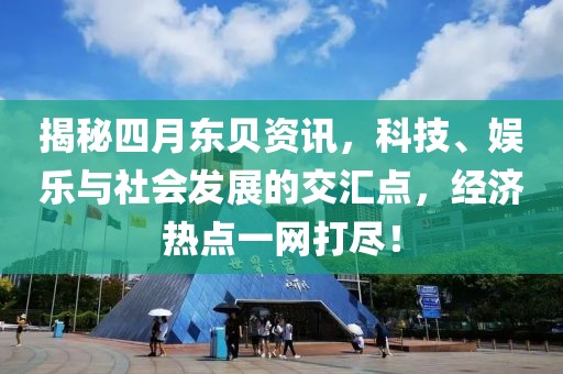 揭秘四月东贝资讯，科技、娱乐与社会发展的交汇点，经济热点一网打尽！