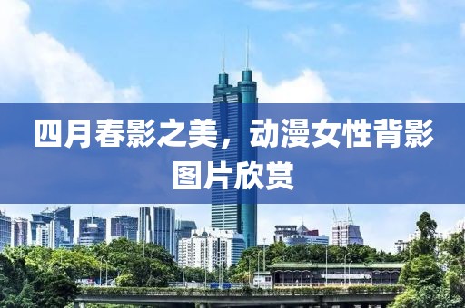 四月春影之美，动漫女性背影图片欣赏
