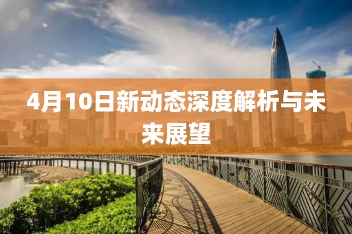 4月10日新动态深度解析与未来展望