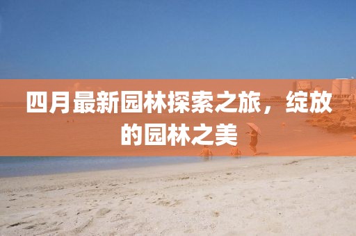 四月最新园林探索之旅，绽放的园林之美