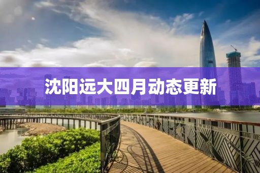 沈阳远大四月动态更新
