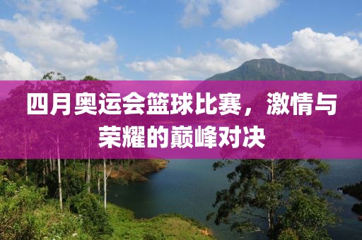 四月奥运会篮球比赛，激情与荣耀的巅峰对决