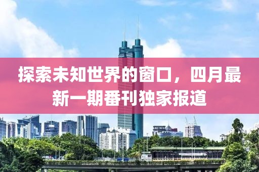 探索未知世界的窗口，四月最新一期番刊独家报道
