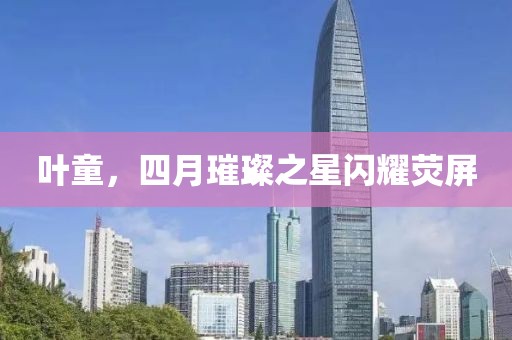 叶童，四月璀璨之星闪耀荧屏