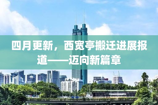 四月更新，西宽亭搬迁进展报道——迈向新篇章