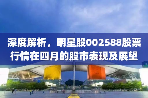 深度解析，明星股002588股票行情在四月的股市表现及展望