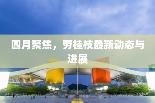 四月聚焦，劳桂枝最新动态与进展