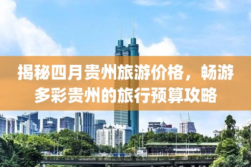 揭秘四月贵州旅游价格，畅游多彩贵州的旅行预算攻略