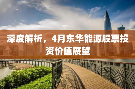 深度解析，4月东华能源股票投资价值展望